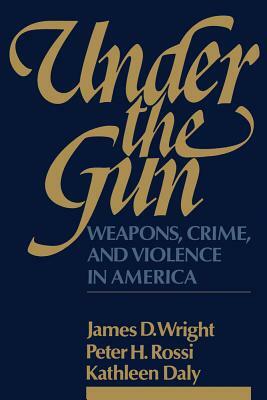 Under the Gun: Weapons, Crime, and Violence in America by James D. Wright, Peter H. Rossi, Kathleen Et Al Daly