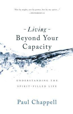 Living Beyond Your Capacity: Understanding the Spirit-Filled Life by Paul Chappell