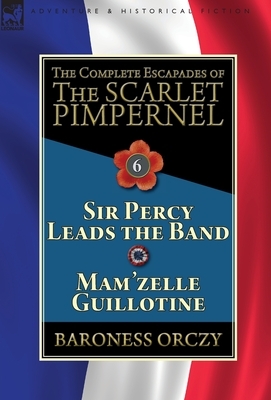 The Complete Escapades of the Scarlet Pimpernel: Volume 6-Sir Percy Leads the Band & Mam'zelle Guillotine by Baroness Orczy