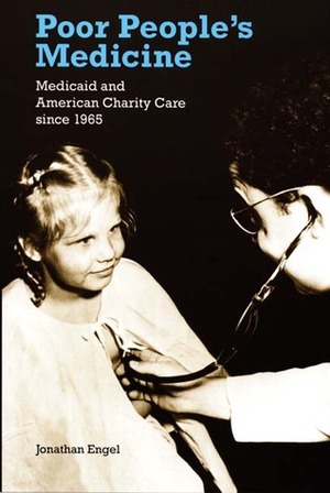 Poor People's Medicine: Medicaid and American Charity Care Since 1965 by Jonathan Engel