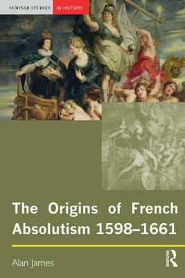 The Origins of French Absolutism, 1598-1661 by Alan James