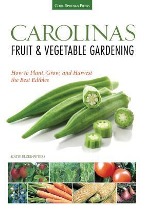 Carolinas Fruit & Vegetable Gardening: How to Plant, Grow, and Harvest the Best Edibles by Katie Elzer-Peters