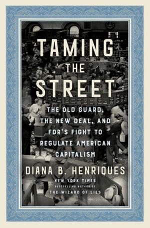 Taming the Street: The Old Guard, the New Deal, and FDR's Fight to Regulate American Capitalism by Diana B. Henriques