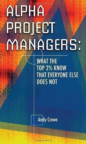 Alpha Project Managers: What the Top 2% Know That Everyone Else Does Not: What the Top 2 Per Cent Know That Everyone Else Does Not by Andy Crowe, Andy Crowe