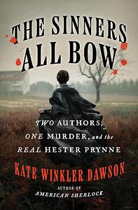 The Sinners All Bow: Two Authors, One Murder, and the Real Hester Prynne by Kate Winkler Dawson