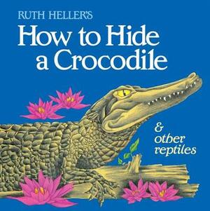How to Hide a Crocodile & Other Reptiles by Ruth Heller