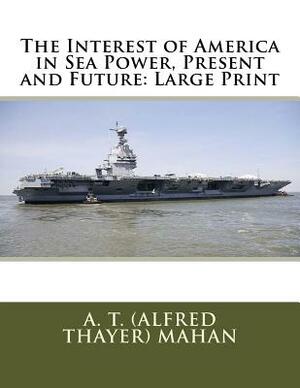 The Interest of America in Sea Power, Present and Future: Large Print by A. T. Mahan