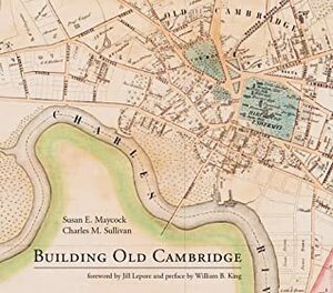 Building Old Cambridge: Architecture and Development by William B King, Susan E Maycock, Charles M. Sullivan, Jill Lepore