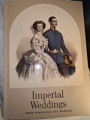 Imperial Weddings When Hasburgs Get Married by Martin Mutschlechner, Birgit Schmidt