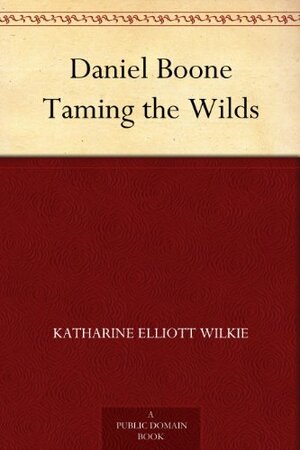 Daniel Boone: Taming the Wilds by Katharine Elliot Wilkie