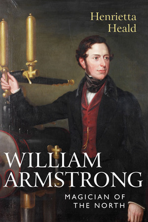Magician of the North: Lord William Armstrong of Cragside by Henrietta Heald
