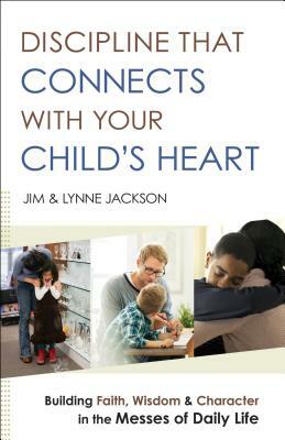 Discipline That Connects with Your Child's Heart: Building Faith, Wisdom, and Character in the Messes of Daily Life by Jim Jackson, Lynne Jackson