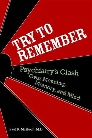 Try to Remember: Psychiatry's Clash over Meaning, Memory, and Mind by Paul R. McHugh