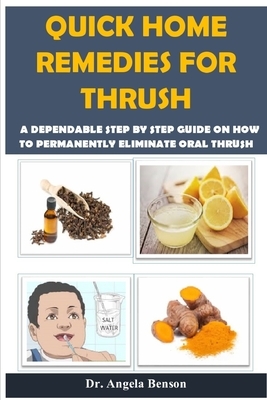 Quick Home Remedies for Thrush: A Dependable Step By Step Guide On How To Permanently Eliminate Oral Thrush by Angela Benson