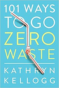 101 Ways to Go Zero Waste by Kathryn Kellogg