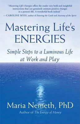 Mastering Life's Energies: Simple Steps to a Luminous Life at Work and Play by Maria Nemeth