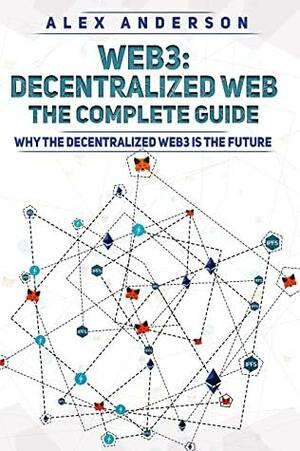 Web3 - The Decentralized Web - The Complete Guide: Why the Decentralized Web3 is The Future dApps, Smart Contracts, Decentralization, NFTs, Blockchain by Alex Anderson