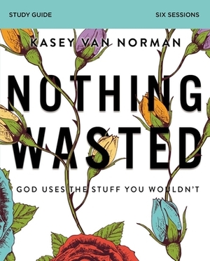 Nothing Wasted Study Guide: God Uses the Stuff You Wouldn't by Kasey Van Norman