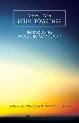 Meeting Jesus Together: Introducing Salugenic Community by Susan B. Williams, Peter R. Holmes