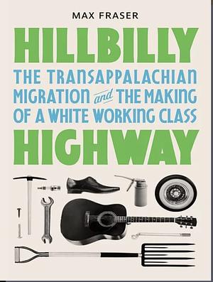 Hillbilly Highway: The Transappalachian Migration and the Making of a White Working Class by Max Fraser