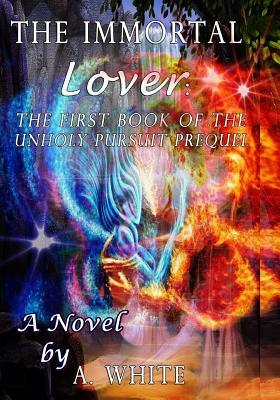 The Immortal Lover: The UnHoly Pursuit Saga Prequel by A. White