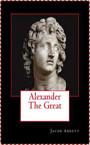 Alexander the Great - Jacob Abbott Modern Library Collection Edition by Jacob Abbott, Jacob Abbott, Alfred Henderson