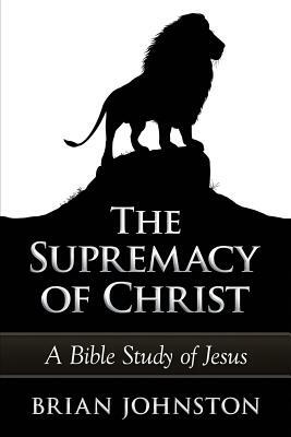 The Supremacy of Christ - A Bible Study of Jesus by Brian Johnston