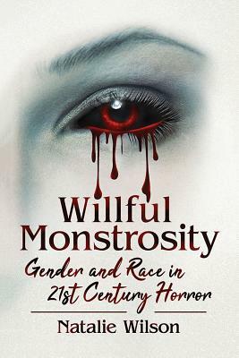 Willful Monstrosity: Gender and Race in 21st Century Horror by Natalie Wilson