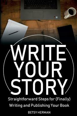 Write Your Story: Straightforward Steps for (Finally) Writing and Publishing Your Book by Betsy Herman