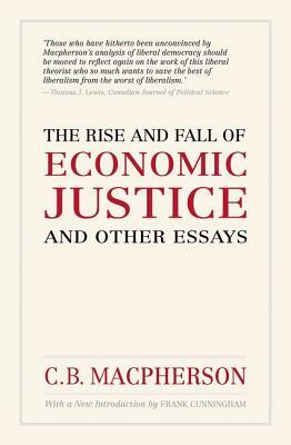 The Rise and Fall of Economic Justice and Other Essays by Crawford Brough Macpherson