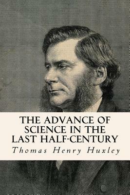 The Advance of Science in the Last Half-Century by Thomas Henry Huxley