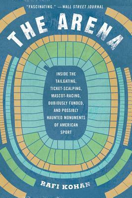 The Arena: Inside the Tailgating, Ticket-Scalping, Mascot-Racing, Dubiously Funded, and Possibly Haunted Monuments of American Sp by Rafi Kohan