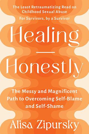 Healing Honestly: The Messy and Magnificent Path to Overcoming Self-Blame and Self-Shame by Alisa Zipursky