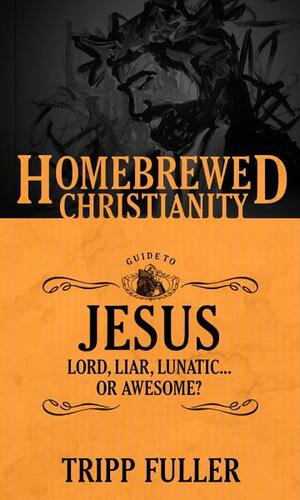 The Homebrewed Christianity Guide to Jesus: Lord, Liar, Lunatic, or Awesome? by Tripp Fuller