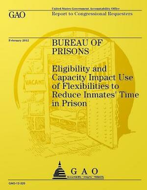 Bureau of Prisons: Elligibility and Capacity Impact Use of Flexbilities to Reduce Immates' Time in Prison by Government Accountability Office