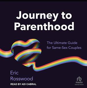 Journey to Same-Sex Parenthood: Firsthand Advice, Tips and Stories from Lesbian and Gay Couples by Eric Rosswood