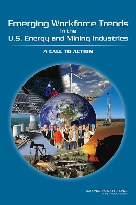 Emerging Workforce Trends in the U.S. Energy and Mining Industries: A Call to Action by Board on Higher Education and Workforce, Policy and Global Affairs, National Research Council