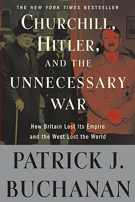 Churchill, Hitler, and the Unnecessary War: How Britain Lost Its Empire and the West Lost the World by Patrick J. Buchanan