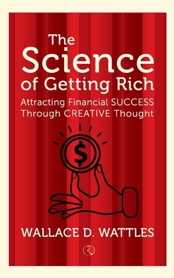 The Science Of Getting Rich: Attracting Financial Success Through Creative Thought by Wallace D. Wattles
