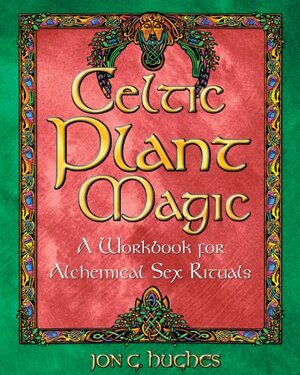 Celtic Plant Magic: A Workbook for Alchemical Sex Rituals by Jon G. Hughes