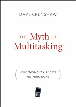 The Myth of Multitasking: How "doing It All" Gets Nothing Done by Dave Crenshaw