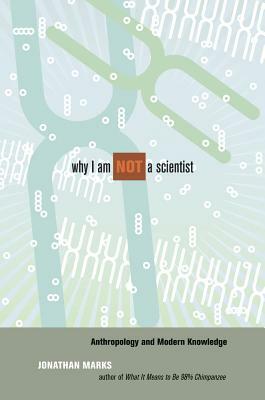 Why I Am Not a Scientist: Anthropology and Modern Knowledge by Jonathan Marks