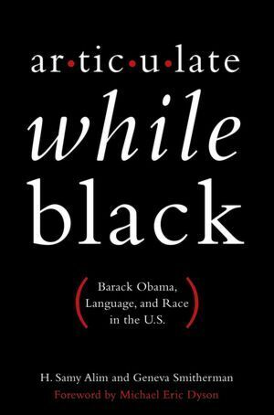 Articulate While Black: Barack Obama, Language, and Race in the U.S. by H. Samy Alim, Geneva Smitherman, Foreward by Michael Eric Dyson