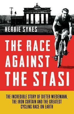 The Race Against the Stasi: The Incredible Story of Dieter Wiedemann, The Iron Curtain and The Greatest Cycling Race on Earth by Herbie Sykes