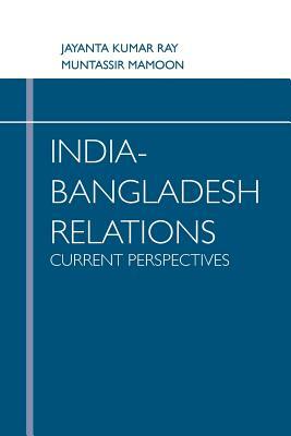 India-Bangladesh Relations: Current Perspectives by Muntassir Mamoon, Jayanta Kumar Ray