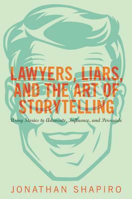 Lawyers, Liars, and the Art of Storytelling: Using Stories to Advocate, Influence, and Persuade by Jonathan Shapiro