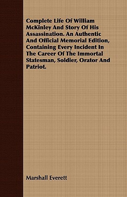 Complete Life of William McKinley and Story of His Assassination. an Authentic and Official Memorial Edition, Containing Every Incident in the Career by Marshall Everett