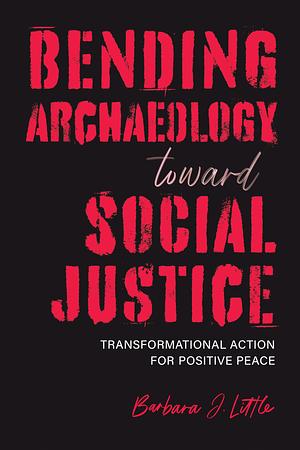 Bending Archaeology Toward Social Justice: Transformational Action for Positive Peace by Barbara J. Little