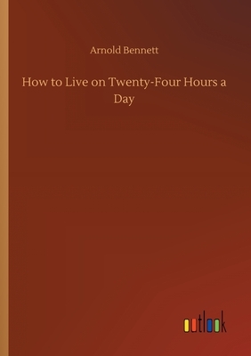 How to Live on Twenty-Four Hours a Day by Arnold Bennett