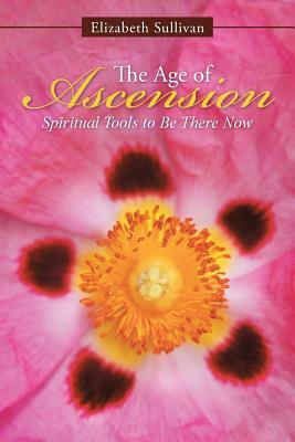 The Age of Ascension: Spiritual Tools to Be There Now by Elizabeth Sullivan